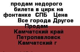 продам недорого 3 билета в цирк на фонтанке, СПБ › Цена ­ 2 000 - Все города Другое » Продам   . Камчатский край,Петропавловск-Камчатский г.